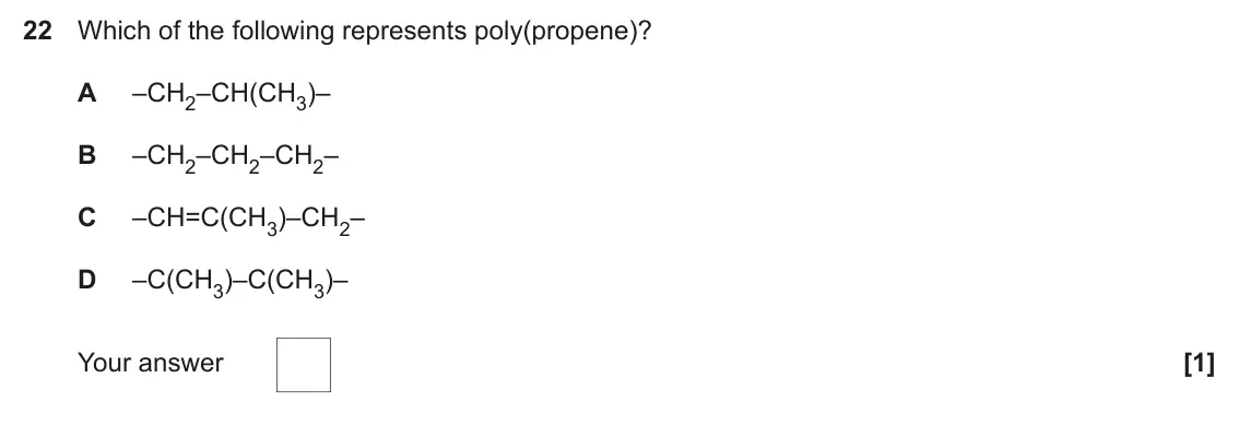 June 2024 Paper 1, question 22: Which of the following represents poly(propene)? A –CH2–CH(CH3)– B –CH2–CH2–CH2– C –CH=C(CH3)–CH2– D –C(CH3)–C(CH3)– Your answer [1]