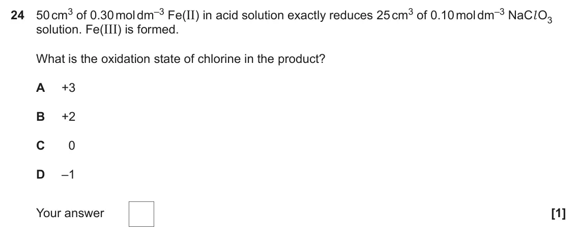 June 2024 Paper 1, question 24: 50 cm3 of 0.30 mol dm–3 Fe(II) in acid solution exactly reduces 25 cm3 of 0.10 mol dm–3 NaCl O3 solution. Fe(III) is formed. What is the oxidation state of chlo