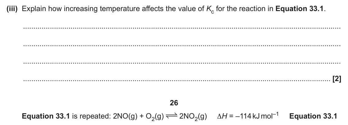 June 2024 Paper 1, question 33(c)(iii): Explain how increasing temperature affects the value of Kc for the reaction in Equation 33.1. [2] 26 2NO2(g) ΔH = –114 kJ mol–1 Equation 33.1 Equation 33.1 is r