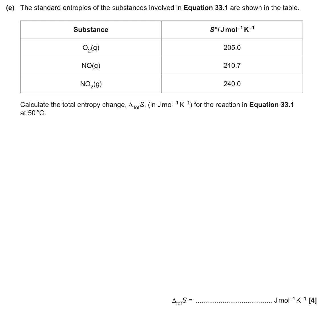 June 2024 Paper 1, question 33(e): The standard entropies of the substances involved in Equation 33.1 are shown in the table. S °/ J mol–1 K–1 Substance O2(g) 205.0 NO(g) 210.7 NO2(g) 240.0 Calcu