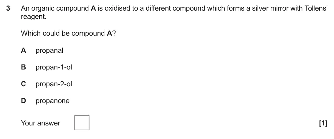 June 2025 Paper 1, question 3: An organic compound A is oxidised to a different compound which forms a silver mirror with Tollens’ reagent. Which could be compound A? A propanal B propan-1-ol