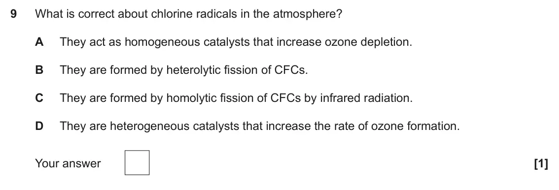 June 2025 Paper 1, question 9: What is correct about chlorine radicals in the atmosphere? A They act as homogeneous catalysts that increase ozone depletion. B They are formed by heterolytic f