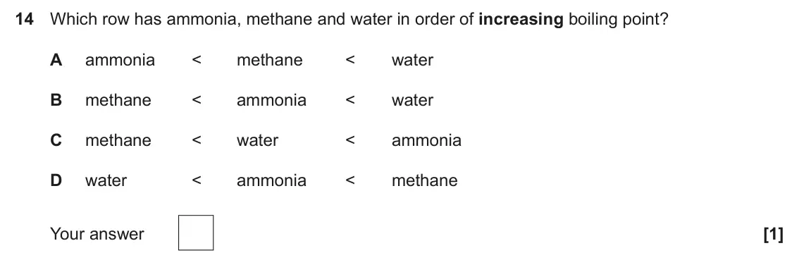 June 2025 Paper 1, question 14: Which row has ammonia, methane and water in order of increasing boiling point? A ammonia < methane < water B methane < ammonia < water C methane < water < ammon