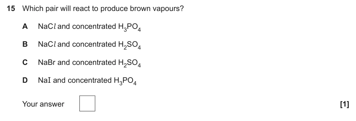 June 2025 Paper 1, question 15: Which pair will react to produce brown vapours? A NaCl and concentrated H3PO4 B NaCl and concentrated H2SO4 C NaBr and concentrated H2SO4 D NaI and concentrated