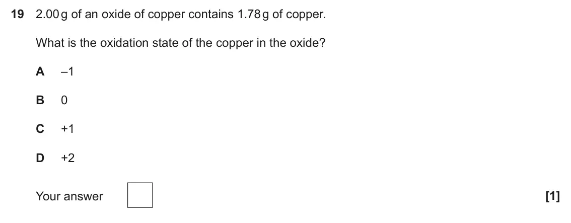 June 2025 Paper 1, question 19: 2.00 g of an oxide of copper contains 1.78 g of copper. What is the oxidation state of the copper in the oxide? A –1 B 0 C +1 D +2 Your answer [1]