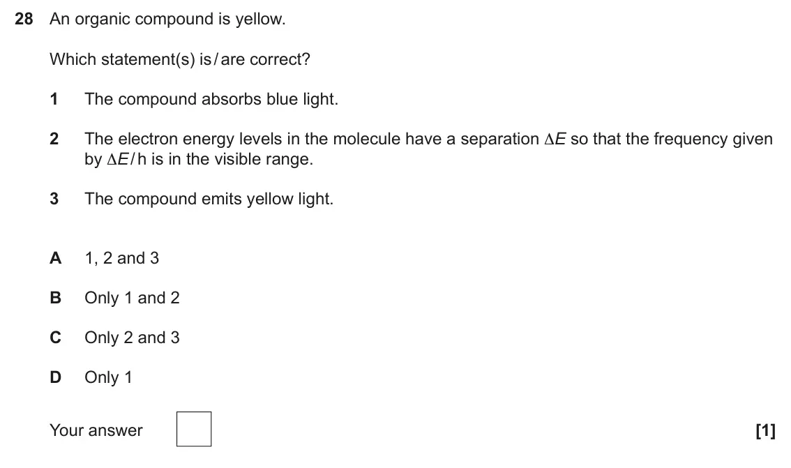 June 2025 Paper 1, question 28: An organic compound is yellow. Which statement(s) is / are correct? 1 The compound absorbs blue light. 2 The electron energy levels in the molecule have a separ