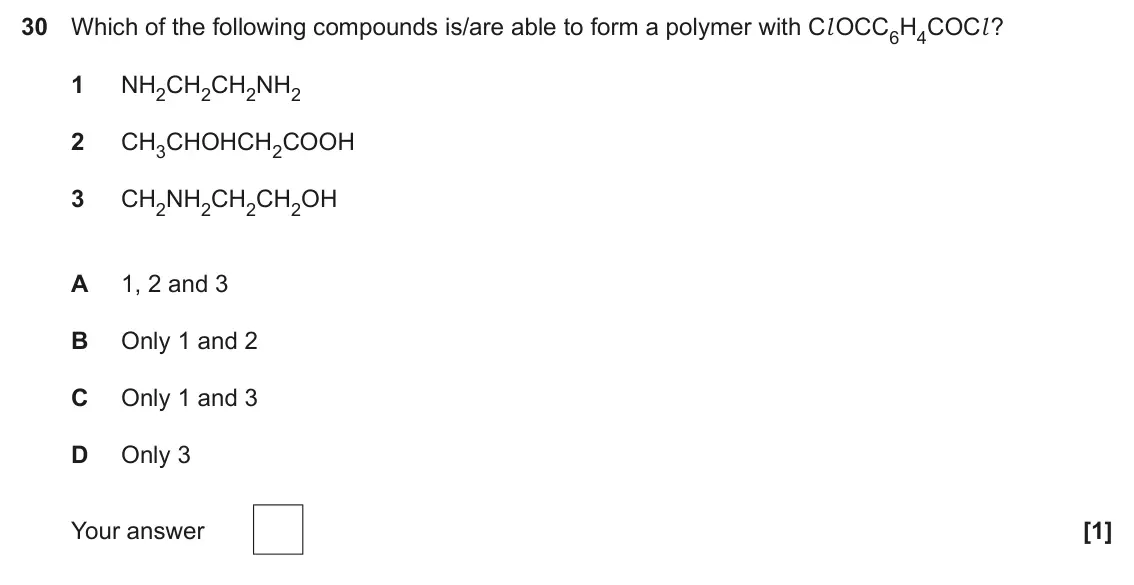June 2025 Paper 1, question 30: Which of the following compounds is/are able to form a polymer with Cl OCC6H4COCl ? 1 NH2CH2CH2NH2 2 CH3CHOHCH2COOH 3 CH2NH2CH2CH2OH A 1, 2 and 3 B Only 1 and 2