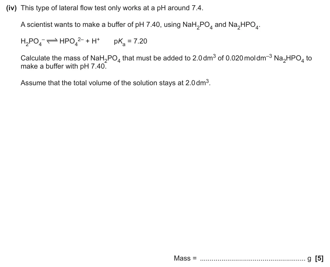 June 2025 Paper 1, question 34(a)(iv): This type of lateral flow test only works at a pH around 7.4. A scientist wants to make a buffer of pH 7.40, using NaH2PO4 and Na2HPO4. – 2– + H+ pKa = 7.20 H2P