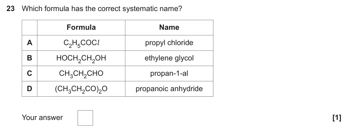 November 2020 Paper 1, question 23: Which formula has the correct systematic name? Formula Name A C2H5COCl propyl chloride B HOCH2CH2OH ethylene glycol C CH3CH2CHO propan-1-al D (CH3CH2CO)2O propa