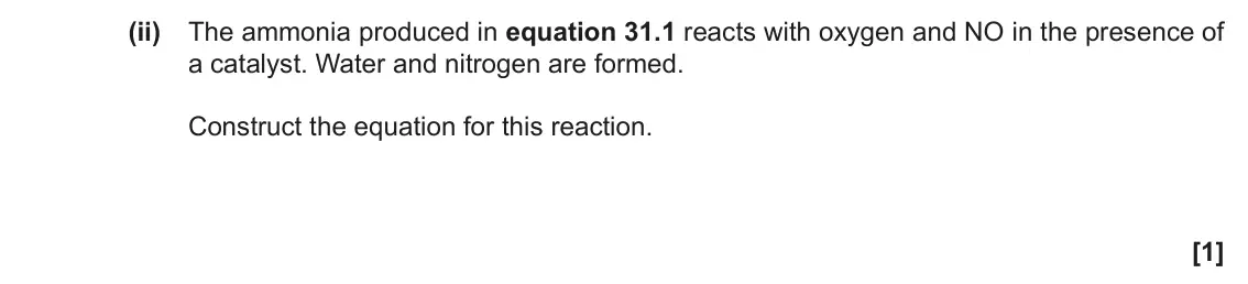 November 2020 Paper 1, question 31(d)(ii): The ammonia produced in equation 31.1 reacts with oxygen and NO in the presence of a catalyst. Water and nitrogen are formed. Construct the equation for this re