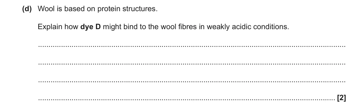 November 2020 Paper 1, question 34(d): Wool is based on protein structures. Explain how dye D might bind to the wool fibres in weakly acidic conditions. [2]