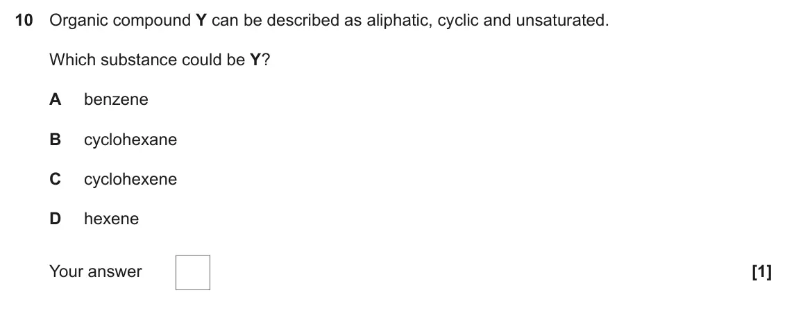 November 2021 Paper 1, question 10: Organic compound Y can be described as aliphatic, cyclic and unsaturated. Which substance could be Y? A benzene B cyclohexane C cyclohexene D hexene Your answer