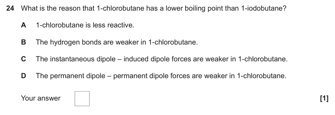 November 2021 Paper 1, question 24: What is the reason that 1-chlorobutane has a lower boiling point than 1-iodobutane? A 1-chlorobutane is less reactive. B The hydrogen bonds are weaker in 1-chlo
