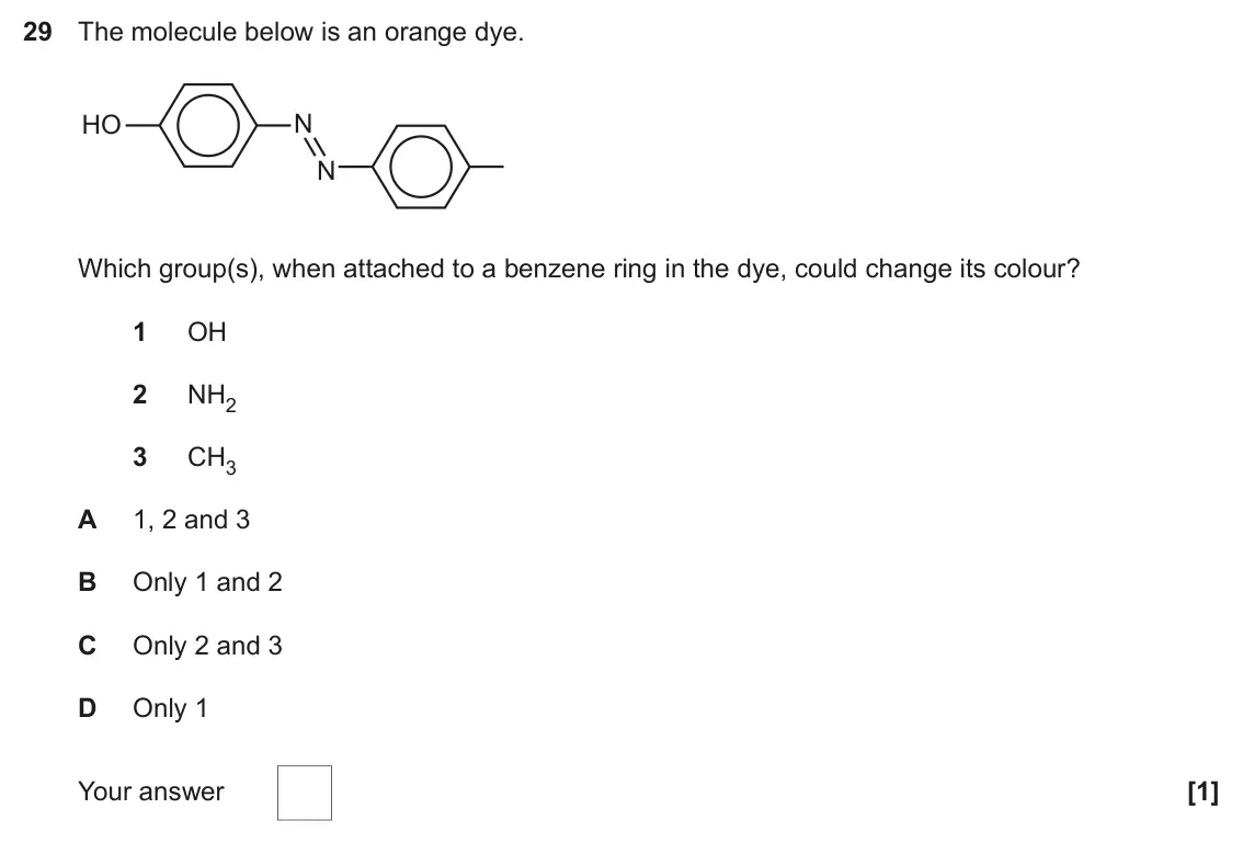 November 2021 Paper 1, question 29: The molecule below is an orange dye. N HO N Which group(s), when attached to a benzene ring in the dye, could change its colour? 1 OH 2 NH2 3 CH3 A 1, 2 and 3 B