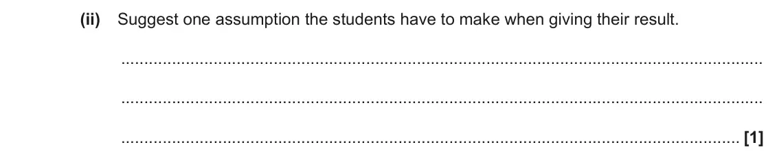June 2017 Paper 2, question 4(d)(ii): Suggest one assumption the students have to make when giving their result. [1]