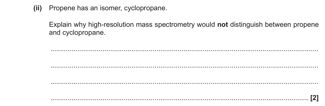 June 2018 Paper 2, question 2(a)(ii): Propene has an isomer, cyclopropane. Explain why high-resolution mass spectrometry would not distinguish between propene and cyclopropane. [2]
