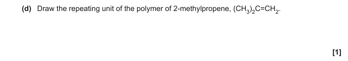 June 2022 Paper 2, question 2(d): Draw the repeating unit of the polymer of 2-methylpropene, (CH3)2C=CH2. [1]