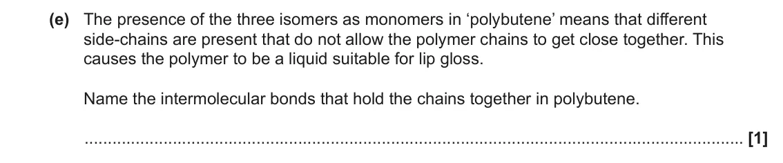 June 2022 Paper 2, question 2(e): The presence of the three isomers as monomers in ‘polybutene’ means that different side-chains are present that do not allow the polymer chains to get close tog