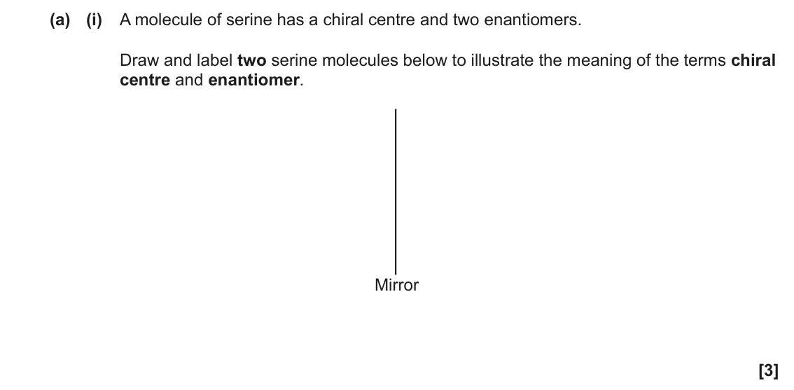 June 2022 Paper 2, question 4(a)(i): A molecule of serine has a chiral centre and two enantiomers. Draw and label two serine molecules below to illustrate the meaning of the terms chiral centre and