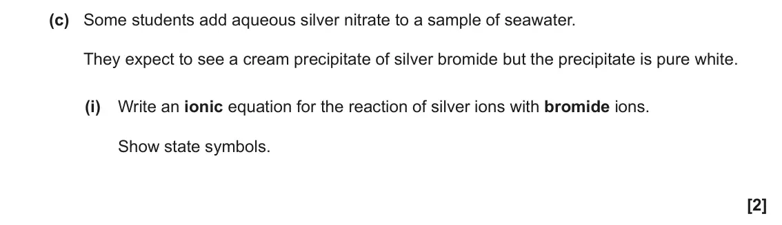 June 2023 Paper 2, question 1(c)(i): Write an ionic equation for the reaction of silver ions with bromide ions. Show state symbols. [2]