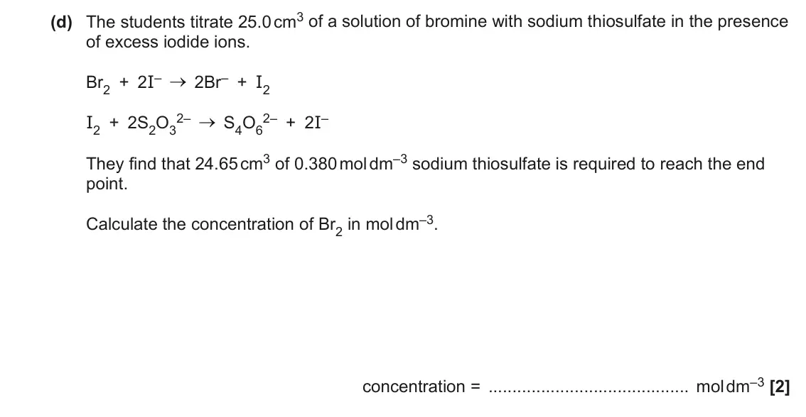 June 2023 Paper 2, question 1(d): The students titrate 25.0 cm3 of a solution of bromine with sodium thiosulfate in the presence of excess iodide ions. Br2 + 2I– 2Br– + I2 2– 2– + 2I– I2 + 2S2O3