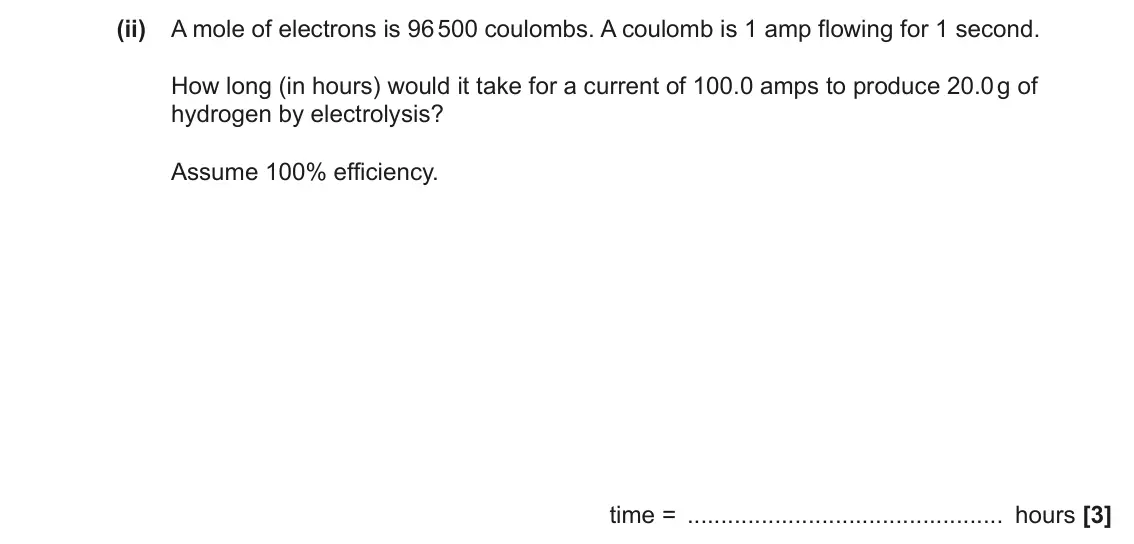 June 2023 Paper 2, question 3(b)(ii): A mole of electrons is 96 500 coulombs. A coulomb is 1 amp flowing for 1 second. How long (in hours) would it take for a current of 100.0 amps to produce 20.0 g