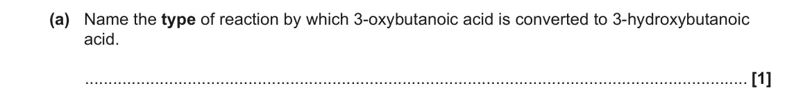 June 2023 Paper 2, question 4(a): Name the type of reaction by which 3-oxybutanoic acid is converted to 3-hydroxybutanoic acid. [1]