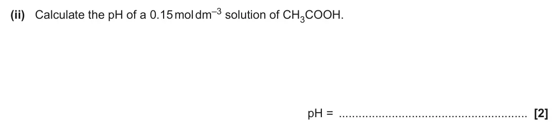 June 2024 Paper 2, question 4(a)(ii): Calculate the pH of a 0.15 mol dm–3 solution of CH3COOH. pH = [2]