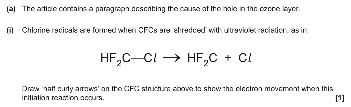 June 2024 Paper 2, question 5(a)(i): Chlorine radicals are formed when CFCs are ‘shredded’ with ultraviolet radiation, as in: HF2C––Cl HF2C + Cl Draw ‘half curly arrows’ on the CFC structure above