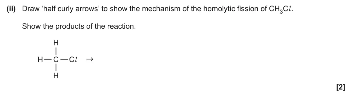 June 2025 Paper 2, question 1(a)(ii): Draw ‘half curly arrows’ to show the mechanism of the homolytic fission of CH3Cl . Show the products of the reaction. H H C Cl H [2]
