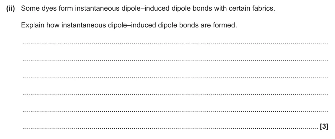 June 2025 Paper 2, question 4(e)(ii): Some dyes form instantaneous dipole–induced dipole bonds with certain fabrics. Explain how instantaneous dipole–induced dipole bonds are formed. [3]