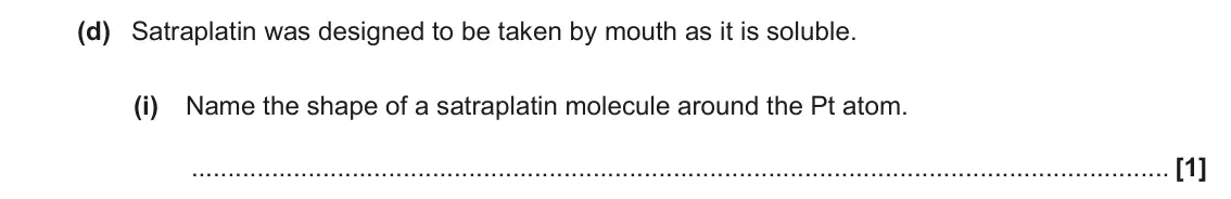 November 2020 Paper 2, question 5(d)(i): Name the shape of a satraplatin molecule around the Pt atom. [1]