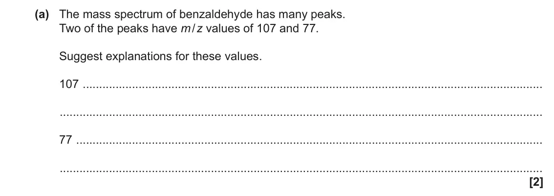 November 2021 Paper 2, question 3(a): The mass spectrum of benzaldehyde has many peaks. Two of the peaks have m / z values of 107 and 77. Suggest explanations for these values. 107 77 [2]