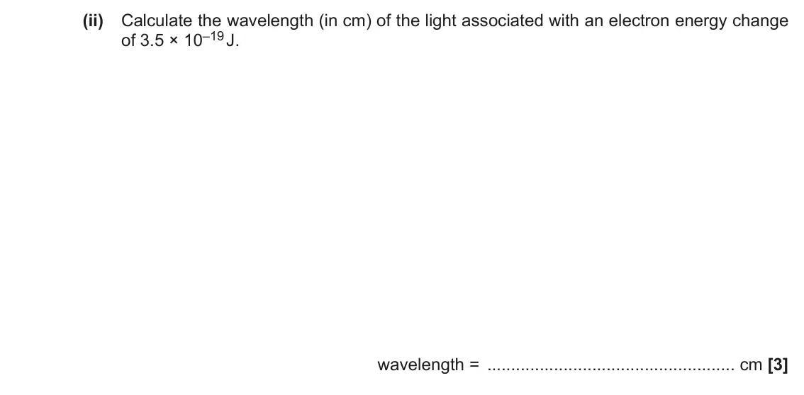 November 2021 Paper 2, question 3(d)(ii): Calculate the wavelength (in cm) of the light associated with an electron energy change of 3.5 × 10–19 J. wavelength = cm [3]