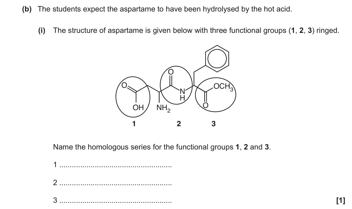 June 2017 Paper 3, question 1(b)(i): The structure of aspartame is given below with three functional groups (1, 2, 3) ringed. O O OCH3 N H O OH NH2 1 2 3 Name the homologous series for the function