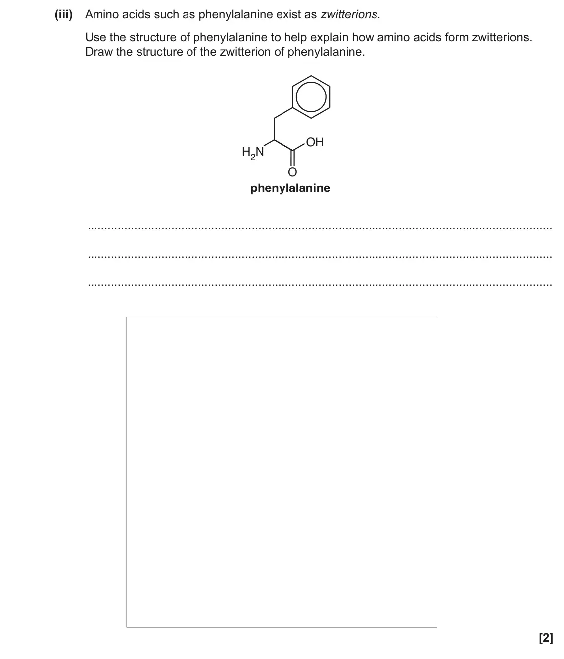 June 2017 Paper 3, question 1(b)(iii): Amino acids such as phenylalanine exist as zwitterions. Use the structure of phenylalanine to help explain how amino acids form zwitterions. Draw the structure