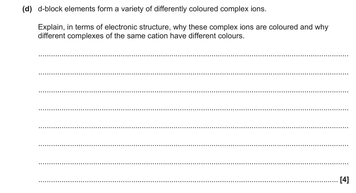 June 2022 Paper 3, question 4(d): d-block elements form a variety of differently coloured complex ions. Explain, in terms of electronic structure, why these complex ions are coloured and why dif
