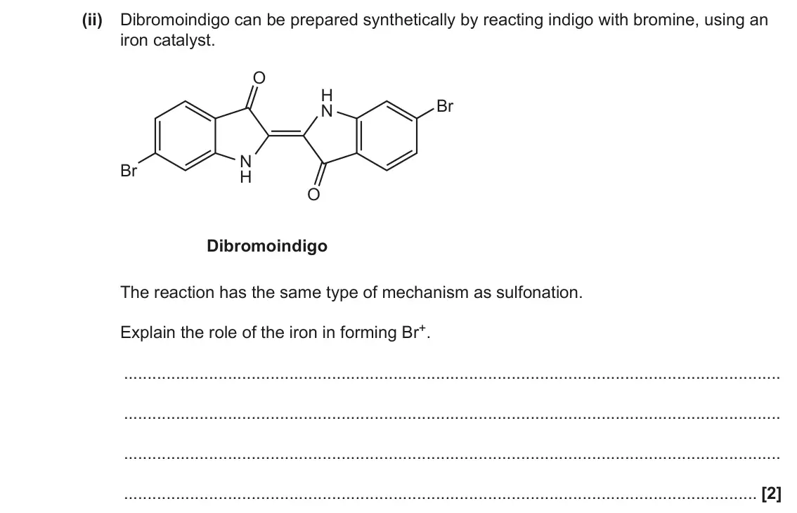 June 2023 Paper 3, question 3(d)(ii): Dibromoindigo can be prepared synthetically by reacting indigo with bromine, using an iron catalyst. O H Br N N Br H O Dibromoindigo The reaction has the same t
