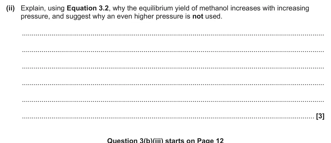 June 2025 Paper 3, question 3(b)(ii): Explain, using Equation 3.2, why the equilibrium yield of methanol increases with increasing pressure, and suggest why an even higher pressure is not used. [3] 