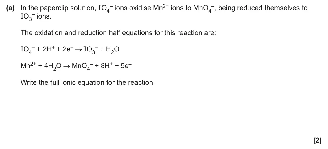 June 2025 Paper 3, question 4(a): In the paperclip solution, IO4 – ions. IO3 The oxidation and reduction half equations for this reaction are: – + 2H+ + 2e– – + H2O IO4 IO3 Mn2+ + 4H2O – + 8H+ +