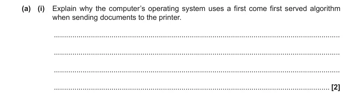 June 2022 Paper 1, question 6(a)(i): Explain why the computer’s operating system uses a first come first served algorithm when sending documents to the printer. [2]
