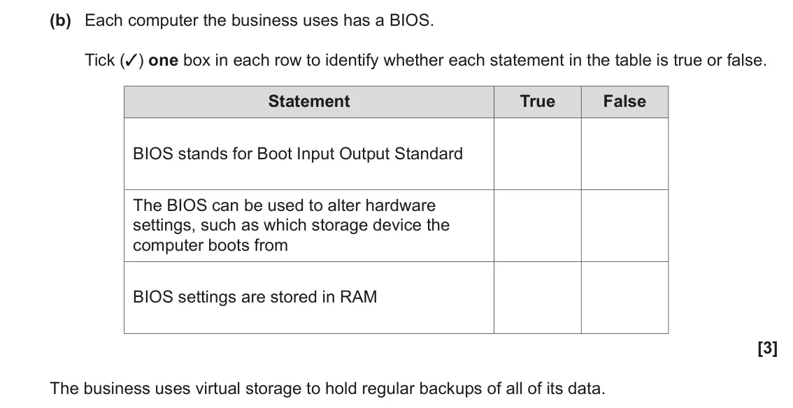 June 2023 Paper 1, question 1(b): Each computer the business uses has a BIOS. Tick (3) one box in each row to identify whether each statement in the table is true or false. Statement True False