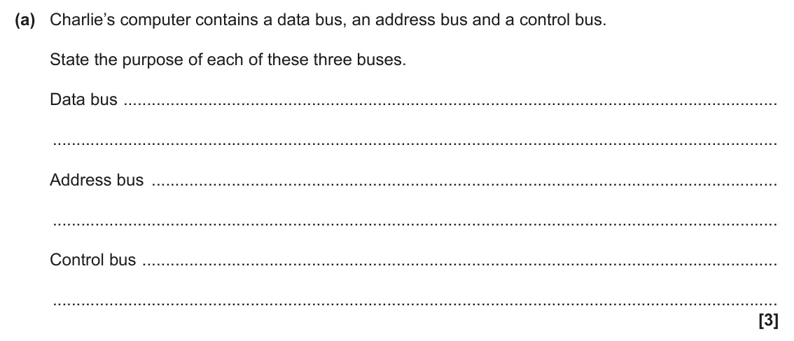 June 2025 Paper 1, question 1(a): Charlie’s computer contains a data bus, an address bus and a control bus. State the purpose of each of these three buses. Data bus Address bus Control bus [3]