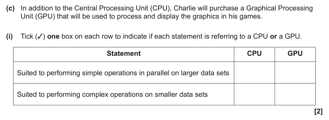 June 2025 Paper 1, question 1(c)(i): Tick (✓) one box on each row to indicate if each statement is referring to a CPU or a GPU. Statement CPU GPU Suited to performing simple operations in parallel 