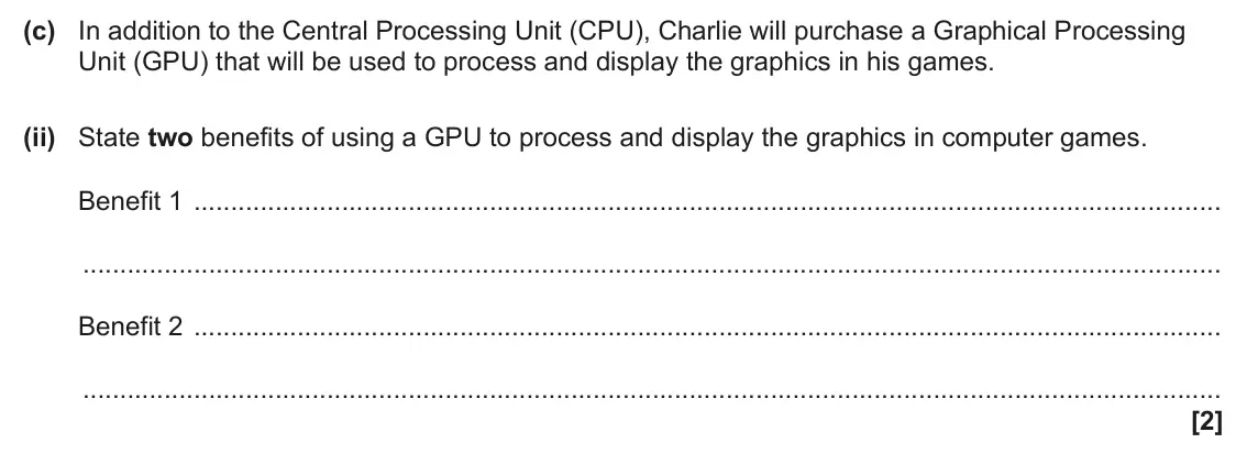 June 2025 Paper 1, question 1(c)(ii): State two benefits of using a GPU to process and display the graphics in computer games. Benefit 1 Benefit 2 [2]