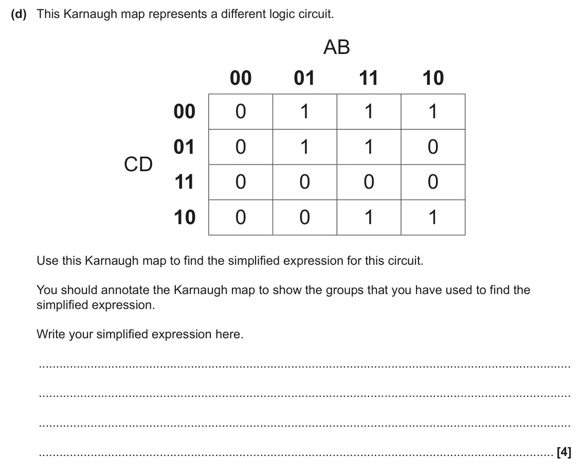 June 2025 Paper 1, question 5(d): This Karnaugh map represents a different logic circuit. AB 00 01 11 10 00 0 1 1 1 01 0 1 1 0 CD 11 0 0 0 0 10 0 0 1 1 Use this Karnaugh map to find the simplifi