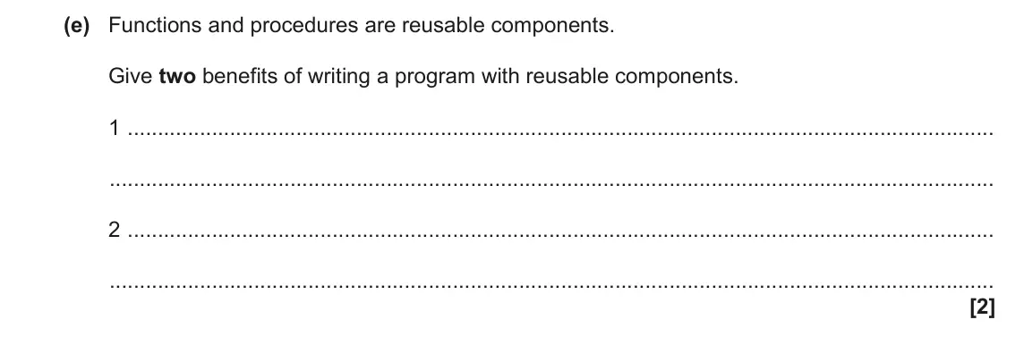 June 2022 Paper 2, question 1(e): Functions and procedures are reusable components. Give two benefits of writing a program with reusable components. 1 2 [2]