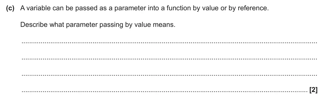 June 2025 Paper 2, question 6(c): A variable can be passed as a parameter into a function by value or by reference. Describe what parameter passing by value means. [2]