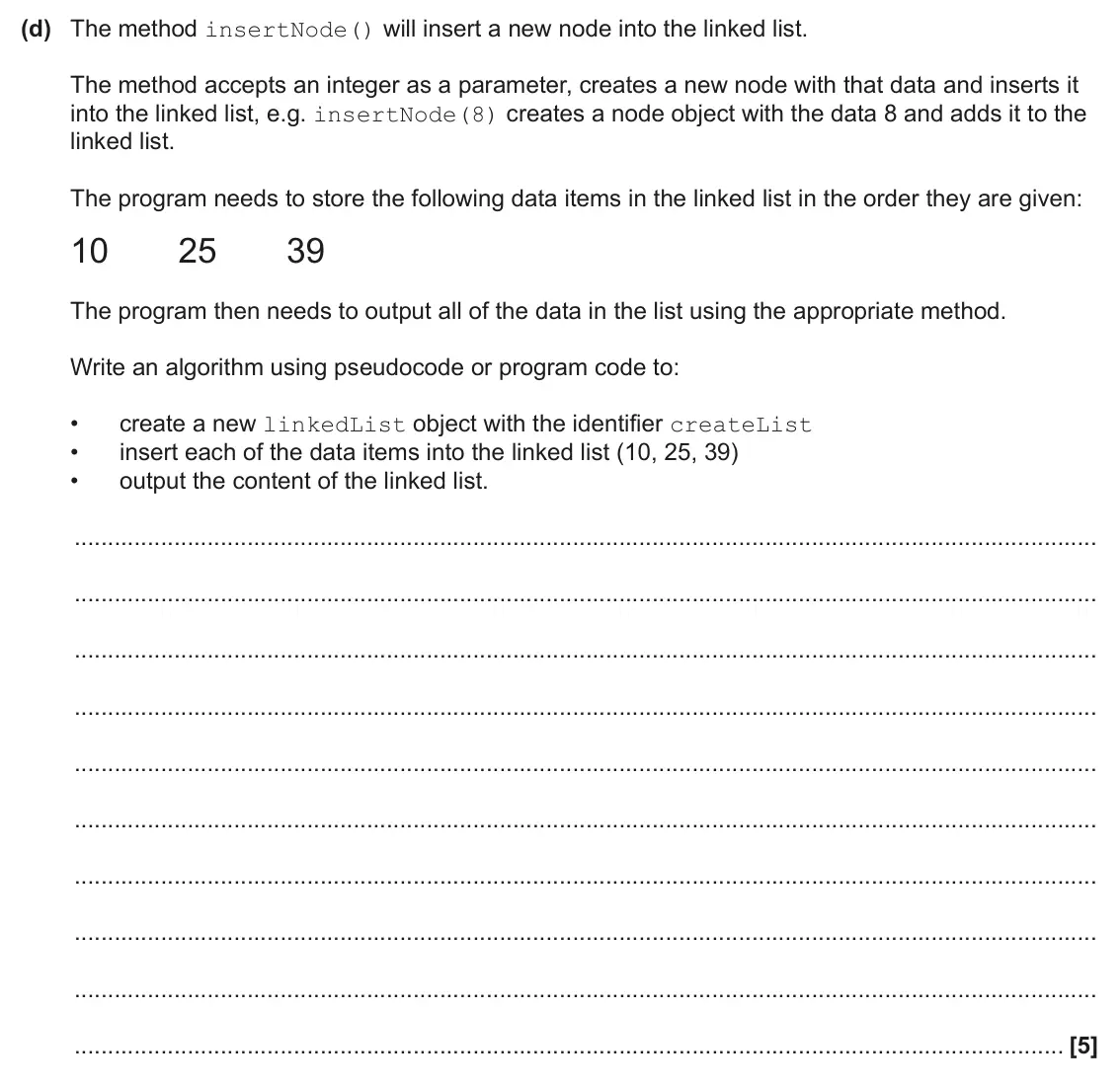 June 2025 Paper 2, question 8(d): The method insertNode() will insert a new node into the linked list. The method accepts an integer as a parameter, creates a new node with that data and inserts