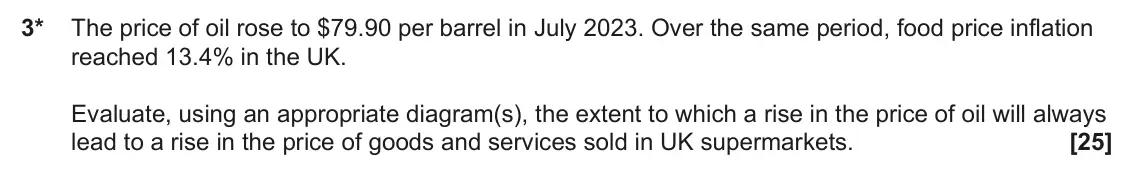 June 2025 Paper 1, question 3: 3* The price of oil rose to $79.90 per barrel in July 2023. Over the same period, food price inflation reached 13.4% in the UK. Evaluate, using an appropriate d